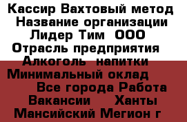 Кассир Вахтовый метод › Название организации ­ Лидер Тим, ООО › Отрасль предприятия ­ Алкоголь, напитки › Минимальный оклад ­ 35 000 - Все города Работа » Вакансии   . Ханты-Мансийский,Мегион г.